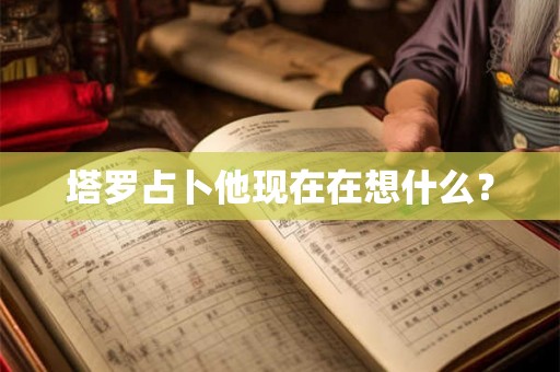 塔罗占卜他现在在想什么？