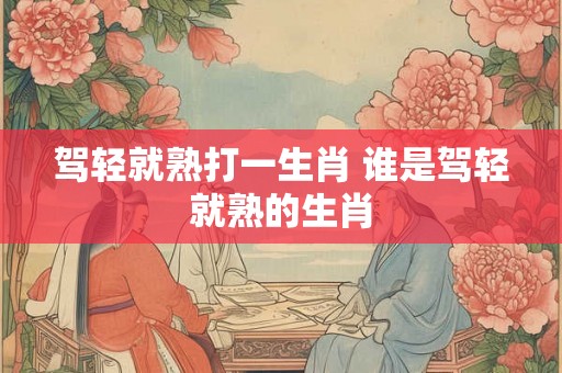 驾轻就熟打一生肖 谁是驾轻就熟的生肖