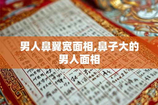 男人鼻翼宽面相,鼻子大的男人面相
