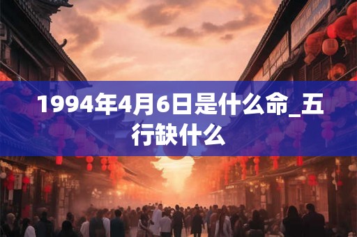 1994年4月6日是什么命_五行缺什么