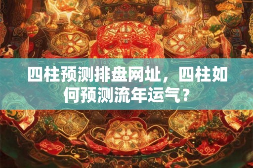 四柱预测排盘网址，四柱如何预测流年运气？