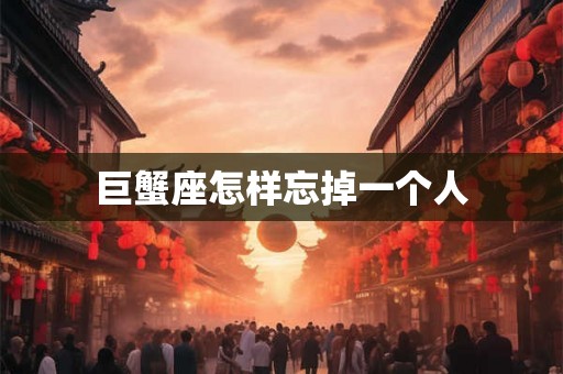 巨蟹座怎样忘掉一个人 巨蟹座怎样忘掉一个人