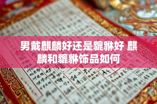 男戴麒麟好还是貔貅好 麒麟和貔貅饰品如何 男戴麒麟好还是貔貅好 麒麟和貔貅饰品如何