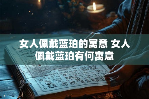 女人佩戴蓝珀的寓意 女人佩戴蓝珀有何寓意
