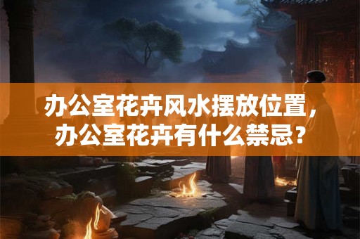 办公室花卉风水摆放位置,办公室花卉有什么禁忌? 办公室花卉风水摆放位置,办公室花卉有什么禁忌?