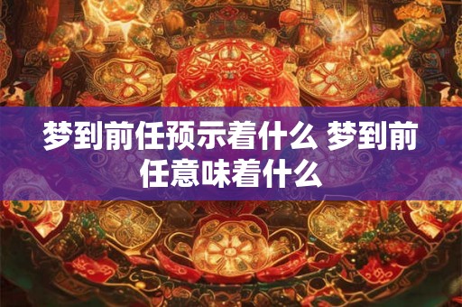 梦到前任预示着什么 梦到前任意味着什么