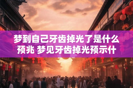 梦到自己牙齿掉光了是什么预兆 梦见牙齿掉光预示什么