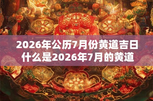 2026年公历7月份黄道吉日 什么是2026年7月的黄道吉日 2026年公历7月份黄道吉日 什么是2026年7月的黄道吉日