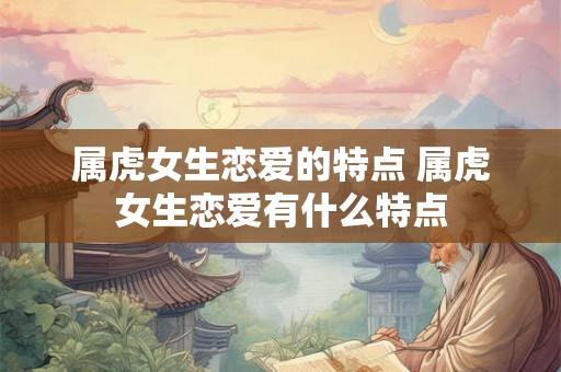属虎女生恋爱的特点 属虎女生恋爱有什么特点