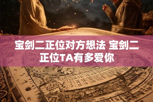 宝剑二正位对方想法 宝剑二正位TA有多爱你 宝剑二正位对方想法 宝剑二正位TA有多爱你