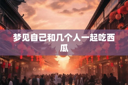 梦见自己和几个人一起吃西瓜