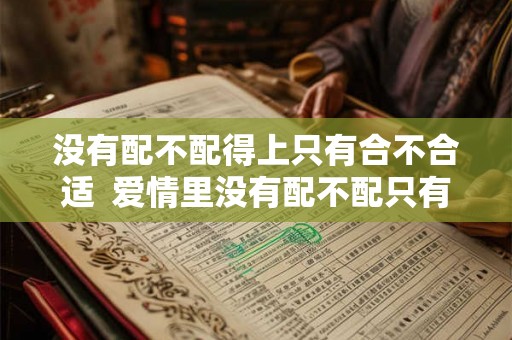 没有配不配得上只有合不合适 爱情里没有配不配只有合不合 没有配不配得上只有合不合适 爱情里没有配不配只有合不合