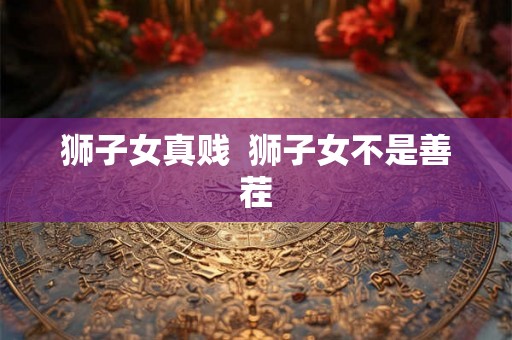 狮子女真贱 狮子女不是善茬 狮子女真贱 狮子女不是善茬