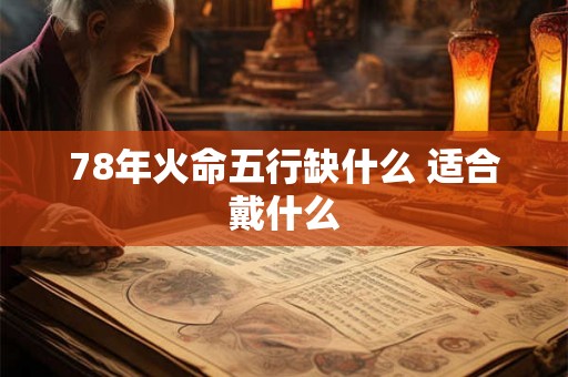 78年火命五行缺什么 适合戴什么 78年火命五行缺什么 适合戴什么