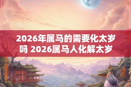 2026年属马的需要化太岁吗 2026属马人化解太岁