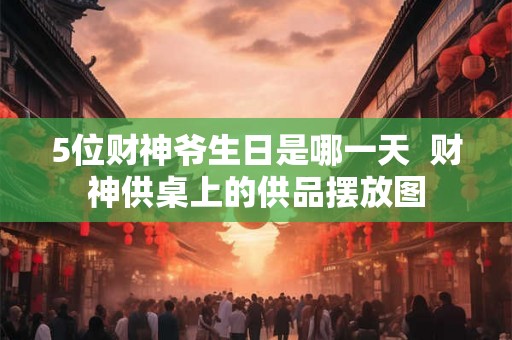 5位财神爷生日是哪一天 财神供桌上的供品摆放图 5位财神爷生日是哪一天 财神供桌上的供品摆放图