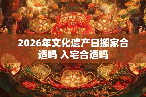 2026年文化遗产日搬家合适吗 入宅合适吗