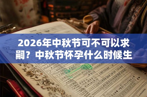 2026年中秋节可不可以求嗣?中秋节怀孕什么时候生? 2026年中秋节可不可以求嗣?中秋节怀孕什么时候生?