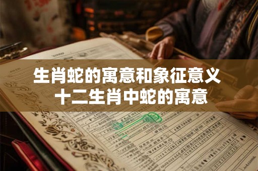 生肖蛇的寓意和象征意义  十二生肖中蛇的寓意