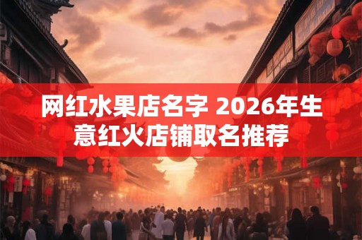 网红水果店名字 2026年生意红火店铺取名推荐