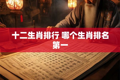 十二生肖排行 哪个生肖排名第一