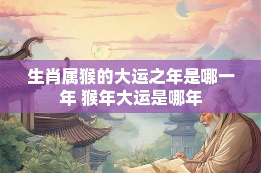 生肖属猴的大运之年是哪一年 猴年大运是哪年