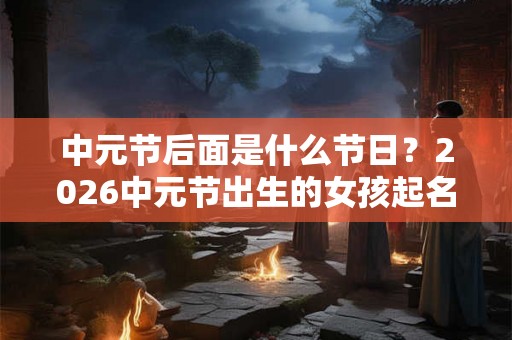 中元节后面是什么节日？2026中元节出生的女孩起名