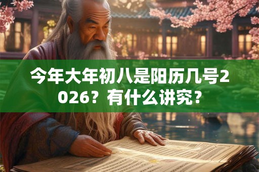 今年大年初八是阳历几号2026?有什么讲究? 今年大年初八是阳历几号2026?有什么讲究?