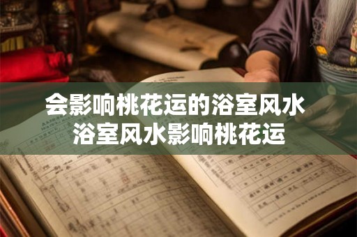 会影响桃花运的浴室风水 浴室风水影响桃花运 会影响桃花运的浴室风水 浴室风水影响桃花运