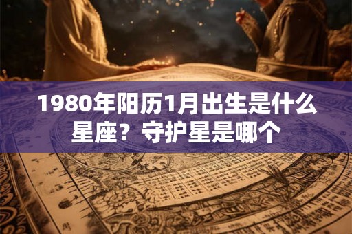 1980年阳历1月出生是什么星座？守护星是哪个