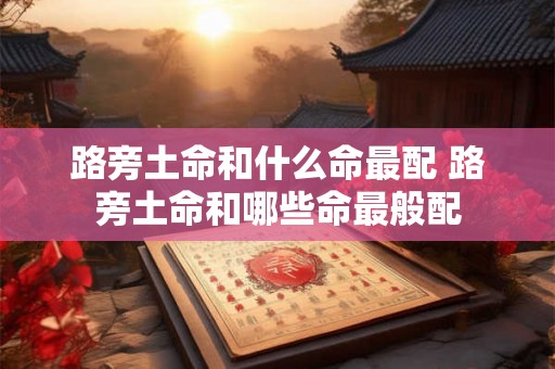路旁土命和什么命最配 路旁土命和哪些命最般配 路旁土命和什么命最配 路旁土命和哪些命最般配