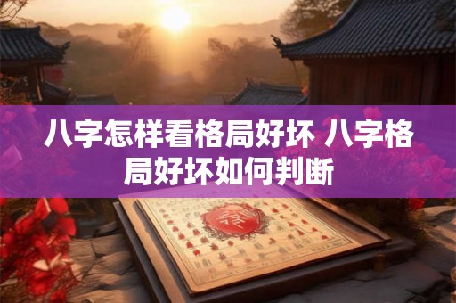 八字怎样看格局好坏 八字格局好坏如何判断 八字怎样看格局好坏 八字格局好坏如何判断