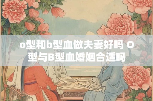 o型和b型血做夫妻好吗 O型与B型血婚姻合适吗