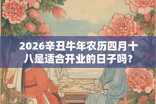 2026辛丑牛年农历四月十八是适合开业的日子吗？
