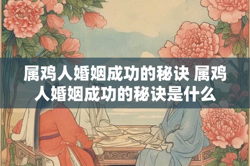 属鸡人婚姻成功的秘诀 属鸡人婚姻成功的秘诀是什么 属鸡人婚姻成功的秘诀 属鸡人婚姻成功的秘诀是什么