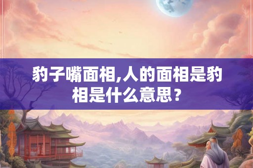 豹子嘴面相,人的面相是豹相是什么意思? 豹子嘴面相,人的面相是豹相是什么意思?