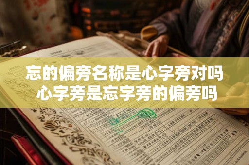 忘的偏旁名称是心字旁对吗 心字旁是忘字旁的偏旁吗 忘的偏旁名称是心字旁对吗 心字旁是忘字旁的偏旁吗