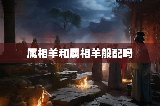 属相羊和属相羊般配吗