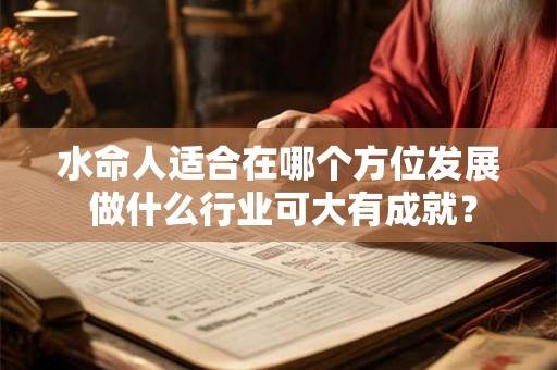 水命人适合在哪个方位发展 做什么行业可大有成就? 水命人适合在哪个方位发展 做什么行业可大有成就?