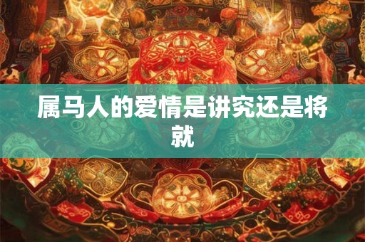 属马人的爱情是讲究还是将就 属马人的爱情是讲究还是将就