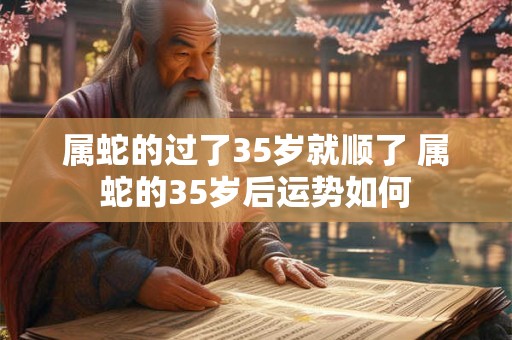 属蛇的过了35岁就顺了 属蛇的35岁后运势如何