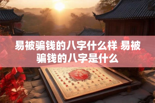 易被骗钱的八字什么样 易被骗钱的八字是什么