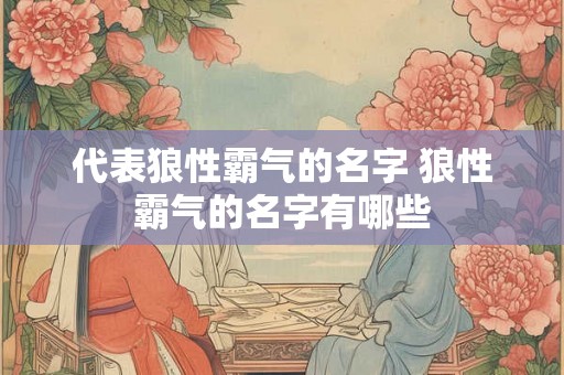 代表狼性霸气的名字 狼性霸气的名字有哪些