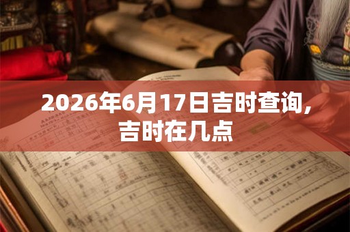 2026年6月17日吉时查询,吉时在几点