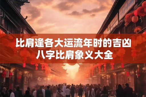 比肩逢各大运流年时的吉凶 八字比肩象义大全