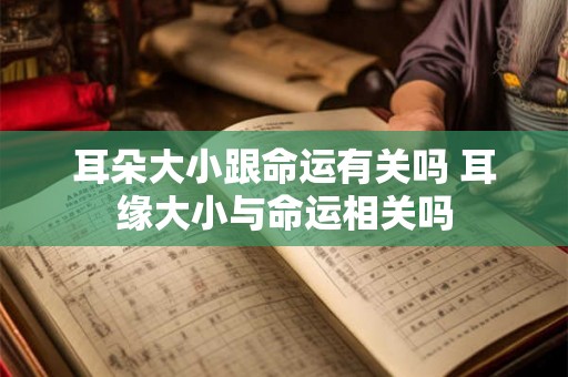 耳朵大小跟命运有关吗 耳缘大小与命运相关吗