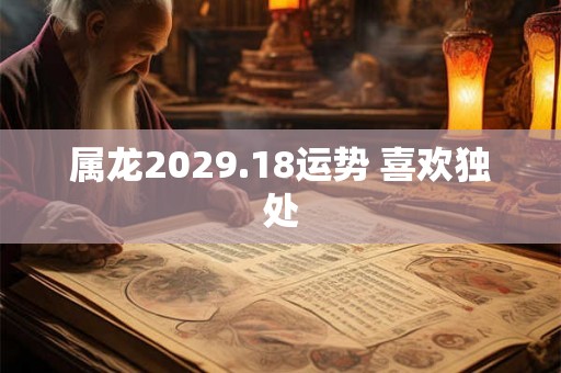 属龙2029.18运势 喜欢独处