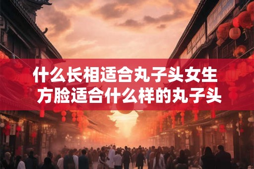什么长相适合丸子头女生  方脸适合什么样的丸子头