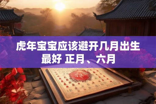 虎年宝宝应该避开几月出生最好 正月、六月 虎年宝宝应该避开几月出生最好 正月、六月