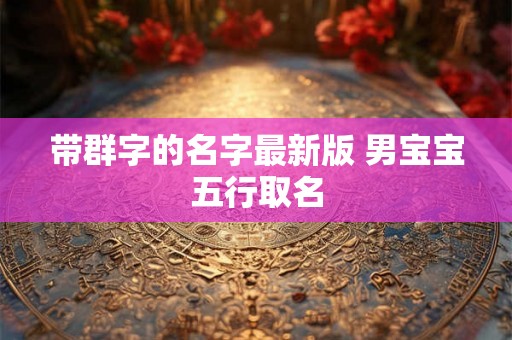带群字的名字最新版 男宝宝五行取名